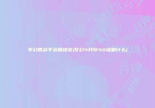 梦幻西游手游刷地宫(梦幻5开停50级刷什么)