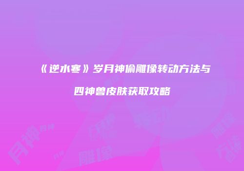 《逆水寒》岁月神偷雕像转动方法与四神兽皮肤获取攻略