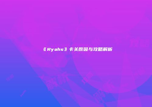 《Ryahs》卡关原因与攻略解析