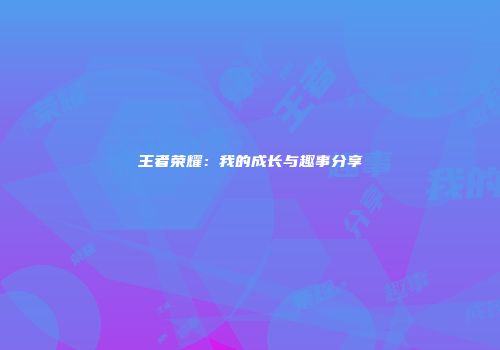 王者荣耀：我的成长与趣事分享