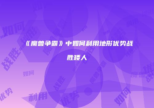 《魔兽争霸》中如何利用地形优势战胜矮人