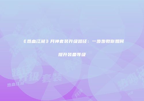 《热血江湖》月神套装升级路径：一步步教你如何提升装备等级