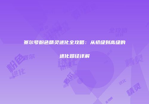 赛尔号粉色精灵进化全攻略：从初级到高级的进化路径详解
