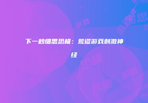 下一秒细思恐极：荒谬游戏刺激神经