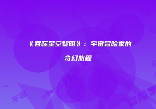 《吞噬星空黎明》：宇宙冒险家的奇幻旅程