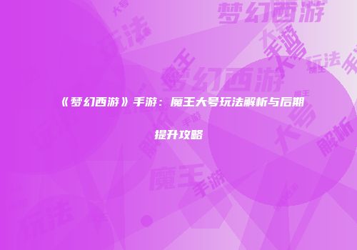 《梦幻西游》手游：魔王大号玩法解析与后期提升攻略