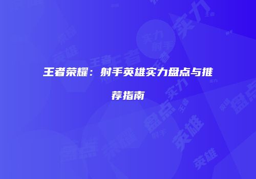 王者荣耀：射手英雄实力盘点与推荐指南