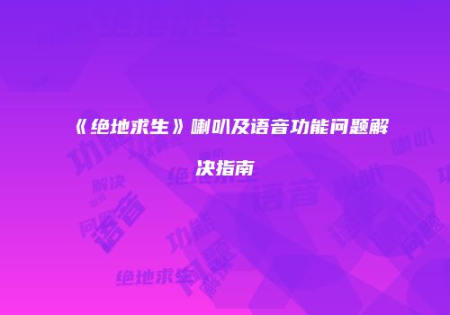 《绝地求生》喇叭及语音功能问题解决指南