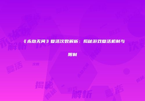 《永劫无间》复活次数解析：揭秘游戏复活机制与限制
