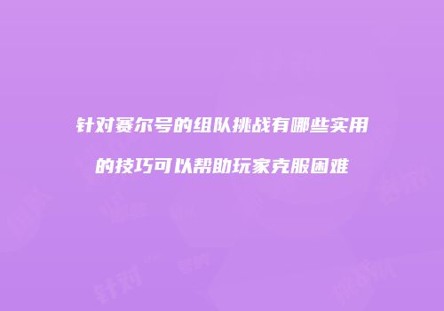 针对赛尔号的组队挑战有哪些实用的技巧可以帮助玩家克服困难