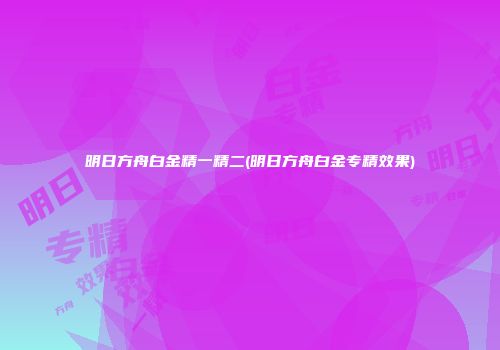 明日方舟白金精一精二(明日方舟白金专精效果)