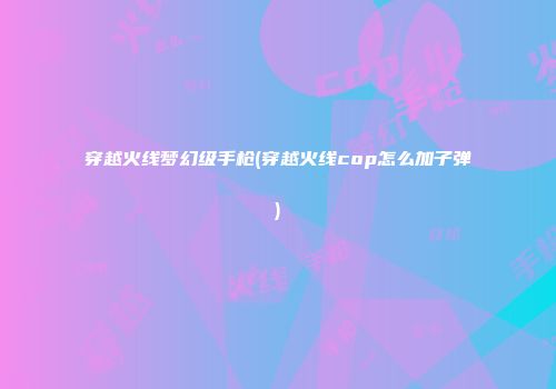 穿越火线梦幻级手枪(穿越火线cop怎么加子弹)