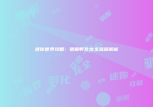 迷你世界攻略：驯服孵化龙全流程解析