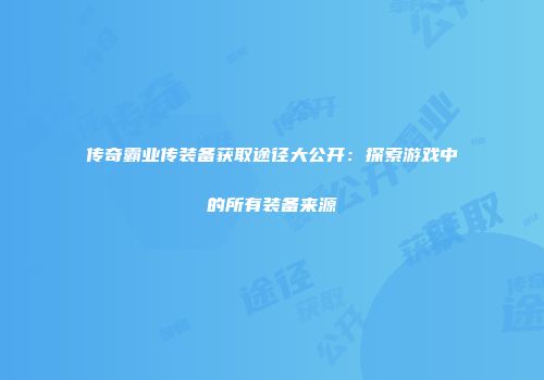 传奇霸业传装备获取途径大公开：探索游戏中的所有装备来源