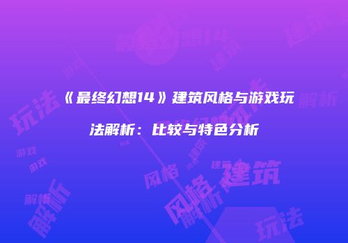 《最终幻想14》建筑风格与游戏玩法解析：比较与特色分析