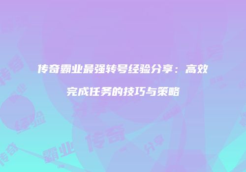 传奇霸业最强转号经验分享：高效完成任务的技巧与策略
