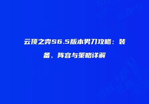 云顶之弈S6.5版本男刀攻略：装备、阵容与策略详解