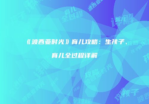 《波西亚时光》育儿攻略：生孩子、育儿全过程详解