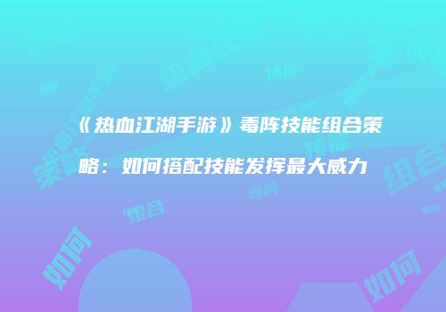 《热血江湖手游》毒阵技能组合策略:如何搭配技能发挥最大威力