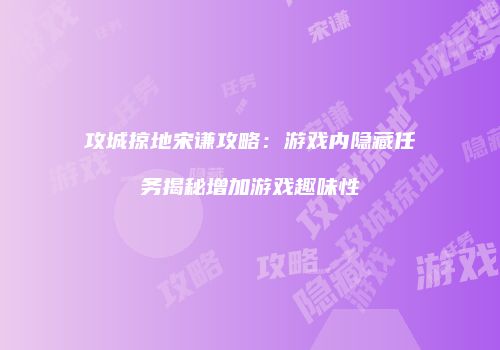 攻城掠地宋谦攻略：游戏内隐藏任务揭秘增加游戏趣味性
