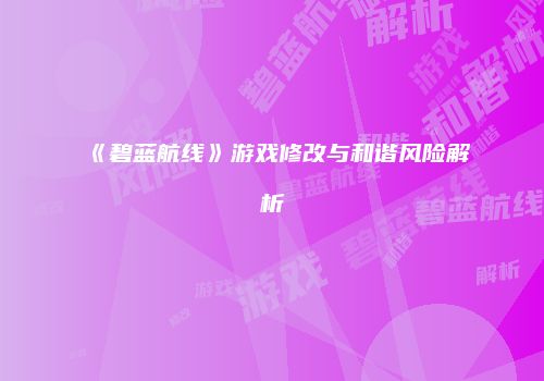 《碧蓝航线》游戏修改与和谐风险解析