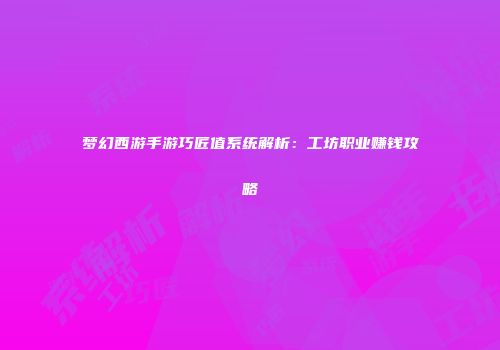 梦幻西游手游巧匠值系统解析：工坊职业赚钱攻略