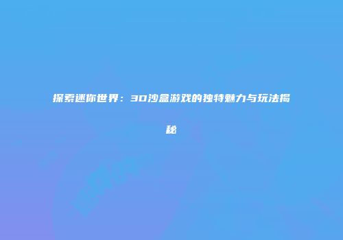 探索迷你世界：3D沙盒游戏的独特魅力与玩法揭秘