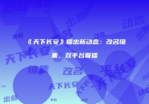 《天下长安》播出新动态：改名缩集，双平台联播