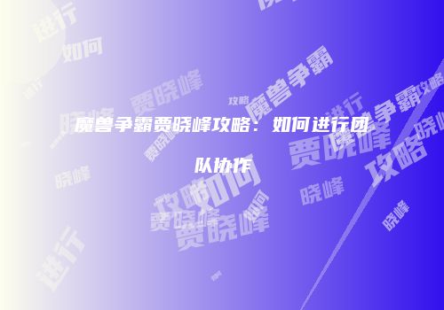 魔兽争霸贾晓峰攻略：如何进行团队协作