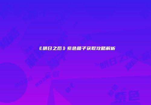 《明日之后》紫色箱子获取攻略解析