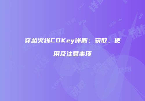 穿越火线CDKey详解：获取、使用及注意事项