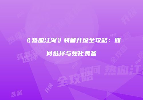 《热血江湖》装备升级全攻略:如何选择与强化装备
