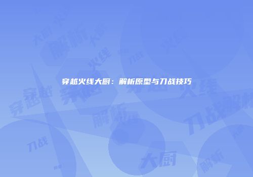 穿越火线大厨：解析原型与刀战技巧