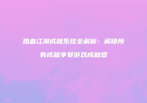 热血江湖成就系统全解析：解锁所有成就享受游戏成就感