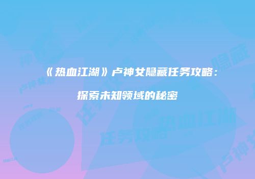 《热血江湖》卢神女隐藏任务攻略：探索未知领域的秘密