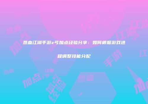 热血江湖手游z弓加点经验分享：如何根据游戏进程调整技能分配