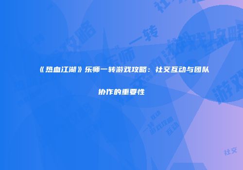 《热血江湖》乐师一转游戏攻略：社交互动与团队协作的重要性