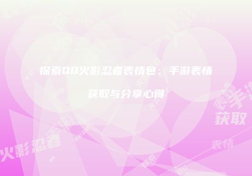 探索QQ火影忍者表情包：手游表情获取与分享心得