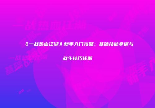 《一战热血江湖》新手入门攻略：基础技能掌握与战斗技巧详解