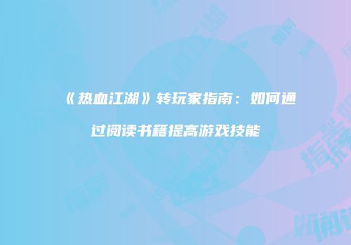 《热血江湖》转玩家指南：如何通过阅读书籍提高游戏技能
