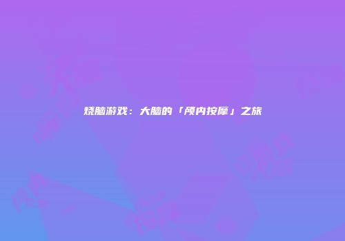 烧脑游戏：大脑的「颅内按摩」之旅