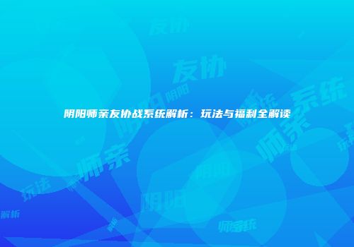 阴阳师亲友协战系统解析：玩法与福利全解读