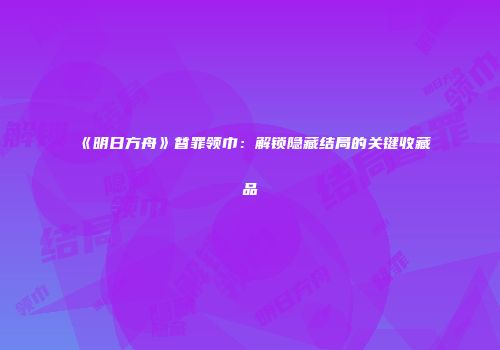 《明日方舟》替罪领巾：解锁隐藏结局的关键收藏品