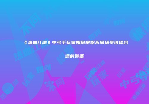《热血江湖》中弓手玩家如何根据不同场景选择合适的装备