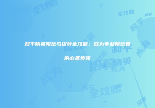 和平精英陪玩与招募全攻略：成为专业陪玩者的必备步骤