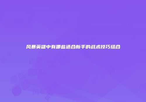 风暴英雄中有哪些适合新手的战术技巧组合