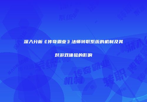 深入分析《传奇霸业》法师转职系统的机制及其对游戏体验的影响