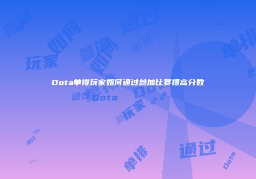 Dota单排玩家如何通过参加比赛提高分数