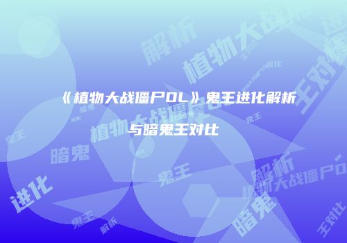 《植物大战僵尸OL》鬼王进化解析与暗鬼王对比