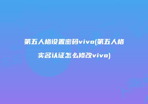 第五人格设置密码vivo(第五人格实名认证怎么修改vivo)